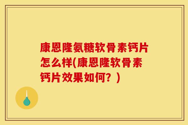 康恩隆氨糖软骨素钙片怎么样(康恩隆软骨素钙片效果如何？)