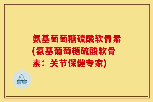 氨基萄萄糖硫酸软骨素(氨基葡萄糖硫酸软骨素：关节保健专家)