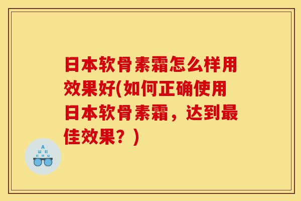 日本软骨素霜怎么样用效果好(如何正确使用日本软骨素霜，达到最佳效果？)-第1张图片-关节骑士