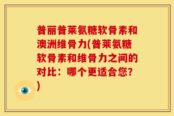 普丽普莱氨糖软骨素和澳洲维骨力(普莱氨糖软骨素和维骨力之间的对比：哪个更适合您？)