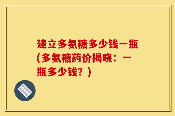 建立多氨糖多少钱一瓶(多氨糖药价揭晓：一瓶多少钱？)