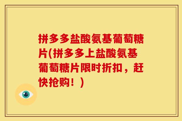 拼多多盐酸氨基葡萄糖片(拼多多上盐酸氨基葡萄糖片限时折扣，赶快抢购！)