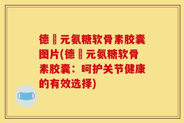德蓇元氨糖软骨素胶囊图片(德蓇元氨糖软骨素胶囊：呵护关节健康的有效选择)