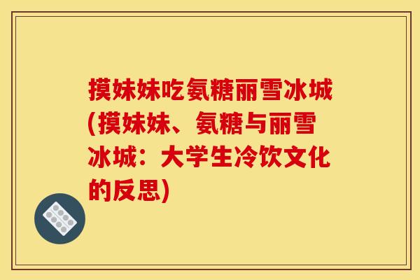 摸妹妹吃氨糖丽雪冰城(摸妹妹、氨糖与丽雪冰城：大学生冷饮文化的反思)