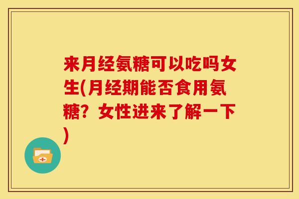 来月经氨糖可以吃吗女生(月经期能否食用氨糖？女性进来了解一下)