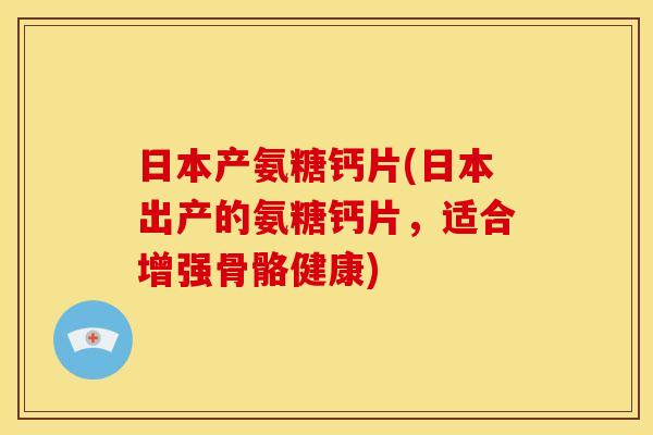 日本产氨糖钙片(日本出产的氨糖钙片，适合增强骨骼健康)-第1张图片-关节骑士
