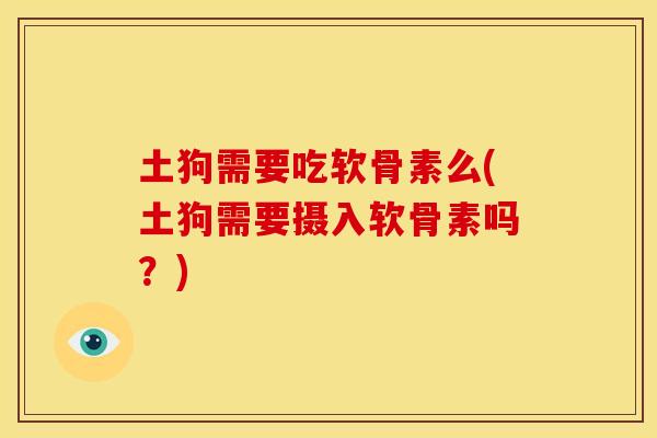 土狗需要吃软骨素么(土狗需要摄入软骨素吗？)-第1张图片-关节骑士