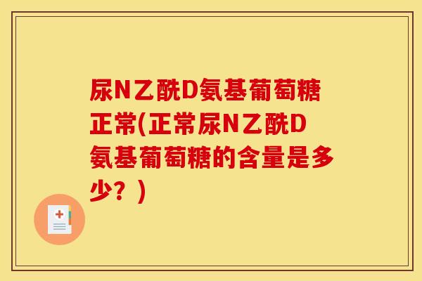 尿N乙酰D氨基葡萄糖正常(正常尿N乙酰D氨基葡萄糖的含量是多少？)-第1张图片-关节骑士