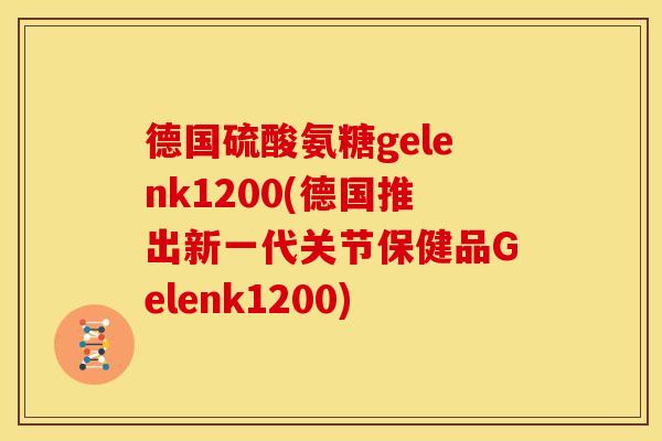 德国硫酸氨糖gelenk1200(德国推出新一代关节保健品Gelenk1200)