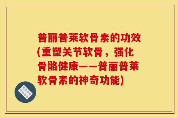 普丽普莱软骨素的功效(重塑关节软骨，强化骨骼健康——普丽普莱软骨素的神奇功能)