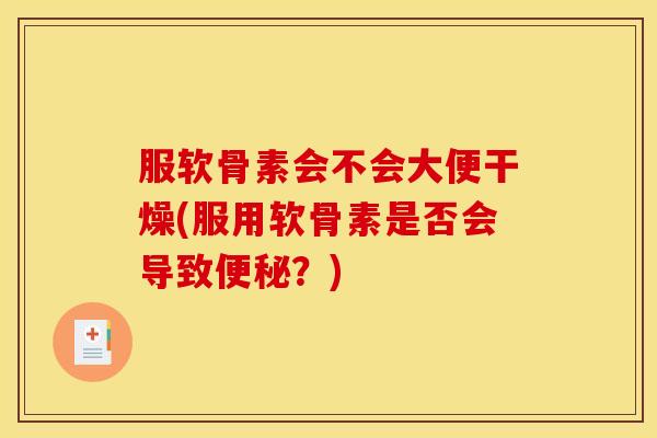服软骨素会不会大便干燥(服用软骨素是否会导致便秘？)