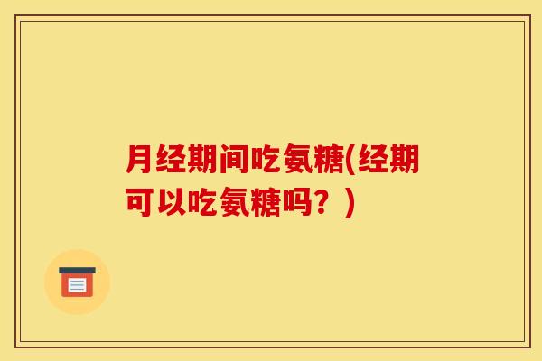 月经期间吃氨糖(经期可以吃氨糖吗？)-第1张图片-关节骑士