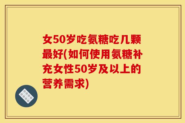 女50岁吃氨糖吃几颗最好(如何使用氨糖补充女性50岁及以上的营养需求)-第1张图片-关节骑士