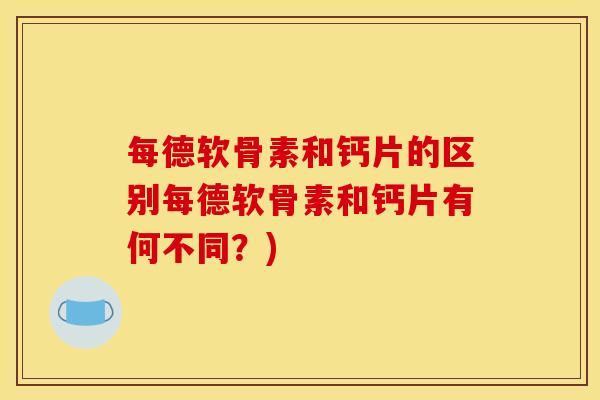 每德软骨素和钙片的区别每德软骨素和钙片有何不同？)