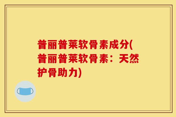 普丽普莱软骨素成分(普丽普莱软骨素:天然护骨助力)-第1张图片-关节骑士 普丽普莱软骨素成分(普丽普莱软骨素:天然护骨助力)-第1张图片-关节骑士