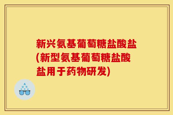 新兴氨基葡萄糖盐酸盐(新型氨基葡萄糖盐酸盐用于药物研发)