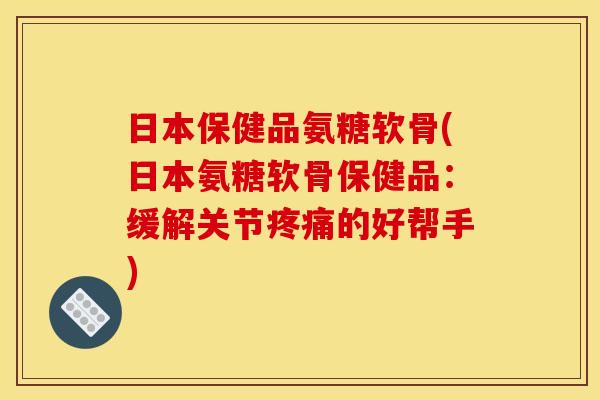 日本保健品氨糖软骨(日本氨糖软骨保健品：缓解关节疼痛的好帮手)