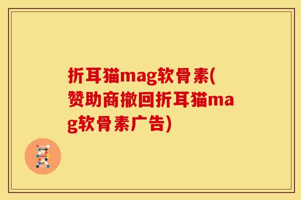 折耳猫mag软骨素(赞助商撤回折耳猫mag软骨素广告)