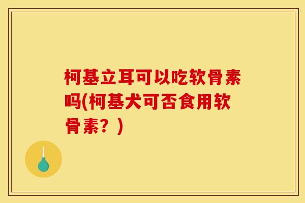 柯基立耳可以吃软骨素吗(柯基犬可否食用软骨素？)
