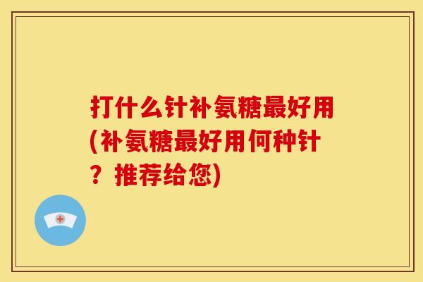 打什么针补氨糖最好用(补氨糖最好用何种针？推荐给您)
