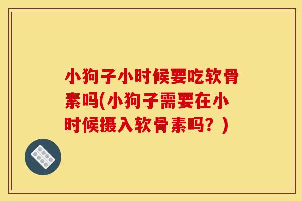 小狗子小时候要吃软骨素吗(小狗子需要在小时候摄入软骨素吗？)