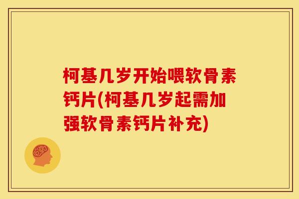 柯基几岁开始喂软骨素钙片(柯基几岁起需加强软骨素钙片补充)