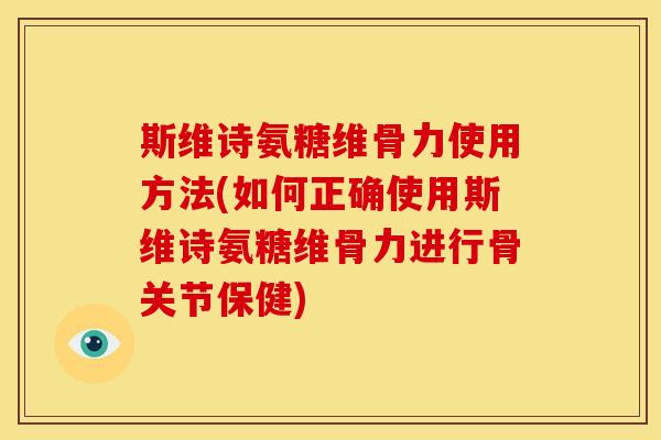斯维诗氨糖维骨力使用方法(如何正确使用斯维诗氨糖维骨力进行骨关节保健)
