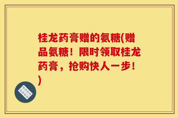 桂龙药膏赠的氨糖(赠品氨糖！限时领取桂龙药膏，抢购快人一步！)
