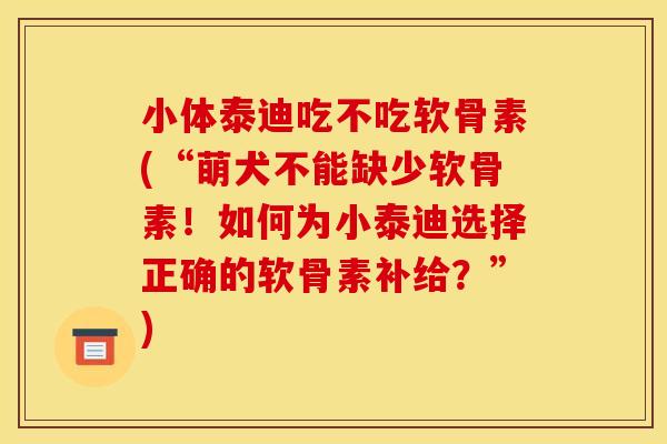 小体泰迪吃不吃软骨素(“萌犬不能缺少软骨素！如何为小泰迪选择正确的软骨素补给？”)