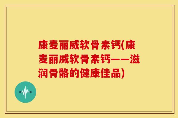 康麦丽威软骨素钙(康麦丽威软骨素钙——滋润骨骼的健康佳品)
