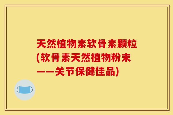天然植物素软骨素颗粒(软骨素天然植物粉末——关节保健佳品)