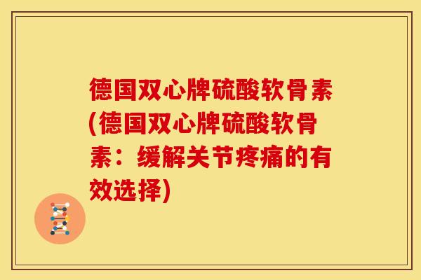 德国双心牌硫酸软骨素(德国双心牌硫酸软骨素：缓解关节疼痛的有效选择)-第1张图片-关节骑士