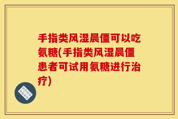 手指类风湿晨僵可以吃氨糖(手指类风湿晨僵患者可试用氨糖进行治疗)
