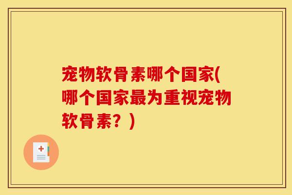 宠物软骨素哪个国家(哪个国家最为重视宠物软骨素？)