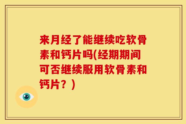 来月经了能继续吃软骨素和钙片吗(经期期间可否继续服用软骨素和钙片？)