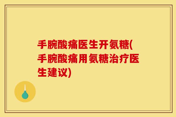 手腕酸痛医生开氨糖(手腕酸痛用氨糖治疗医生建议)