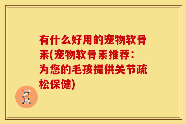 有什么好用的宠物软骨素(宠物软骨素推荐:为您的毛孩提供关节疏松保健)-第1张图片-关节骑士 有什么好用的宠物软骨素(宠物软骨素推荐:为您的毛孩提供关节疏松保健)-第1张图片-关节骑士