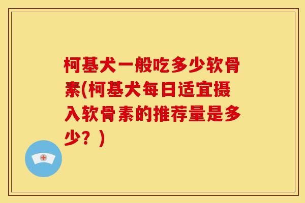 柯基犬一般吃多少软骨素(柯基犬每日适宜摄入软骨素的推荐量是多少？)
