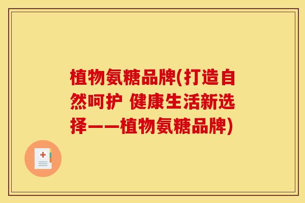 植物氨糖品牌(打造自然呵护 健康生活新选择——植物氨糖品牌)