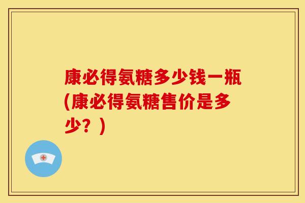 康必得氨糖多少钱一瓶(康必得氨糖售价是多少？)