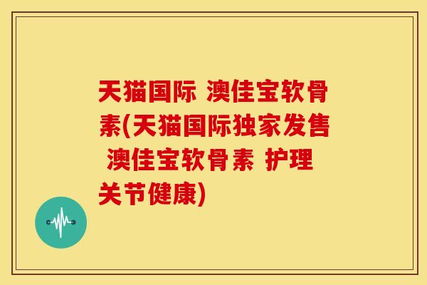 天猫国际 澳佳宝软骨素(天猫国际独家发售 澳佳宝软骨素 护理关节健康)