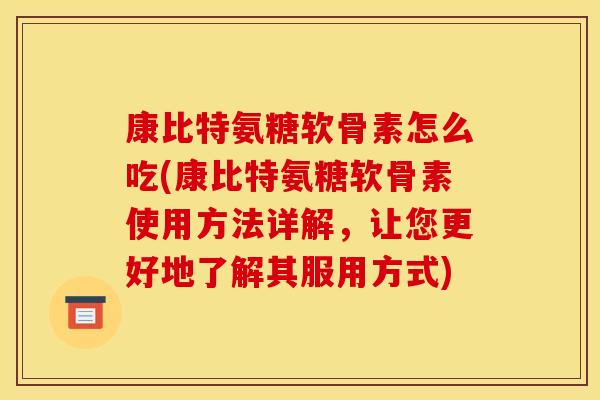 康比特氨糖软骨素怎么吃(康比特氨糖软骨素使用方法详解，让您更好地了解其服用方式)