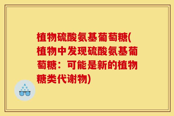 植物硫酸氨基葡萄糖(植物中发现硫酸氨基葡萄糖:可能是新的植物糖类代谢物)-第1张图片-关节骑士 植物硫酸氨基葡萄糖(植物中发现硫酸氨基葡萄糖:可能是新的植物糖类代谢物)-第1张图片-关节骑士