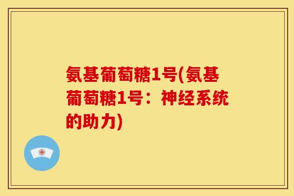 氨基葡萄糖1号(氨基葡萄糖1号：神经系统的助力)