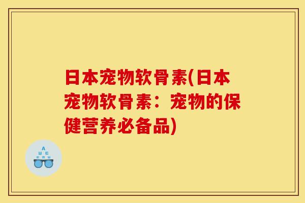 日本宠物软骨素(日本宠物软骨素：宠物的保健营养必备品)