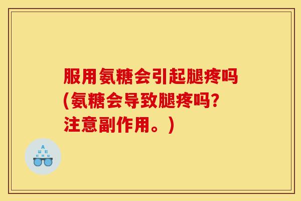 服用氨糖会引起腿疼吗(氨糖会导致腿疼吗？注意副作用。)