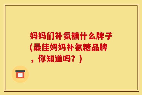 妈妈们补氨糖什么牌子(最佳妈妈补氨糖品牌，你知道吗？)