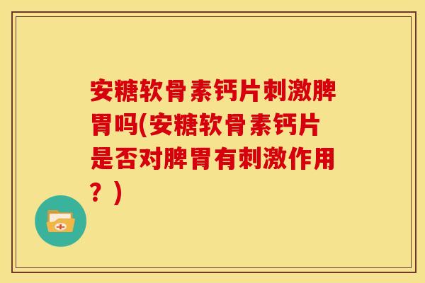 安糖软骨素钙片刺激脾胃吗(安糖软骨素钙片是否对脾胃有刺激作用?)-第1张图片-关节骑士 安糖软骨素钙片刺激脾胃吗(安糖软骨素钙片是否对脾胃有刺激作用?)-第1张图片-关节骑士