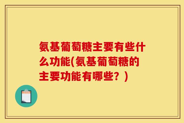 氨基葡萄糖主要有些什么功能(氨基葡萄糖的主要功能有哪些？)