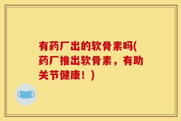 有药厂出的软骨素吗(药厂推出软骨素，有助关节健康！)